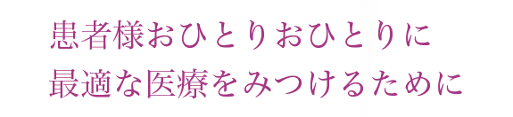 患者様おひとりおひとりに最適な医療をみつけるために